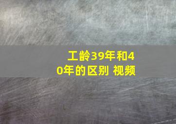 工龄39年和40年的区别 视频